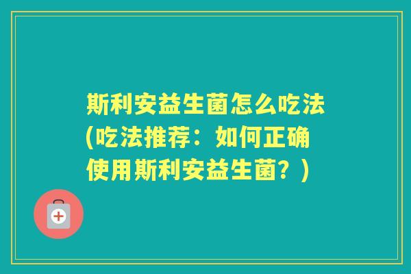 斯利安益生菌怎么吃法(吃法推荐:如何正确使用斯利安益生菌?) 斯利安益生菌怎么吃法(吃法推荐:如何正确使用斯利安益生菌?)