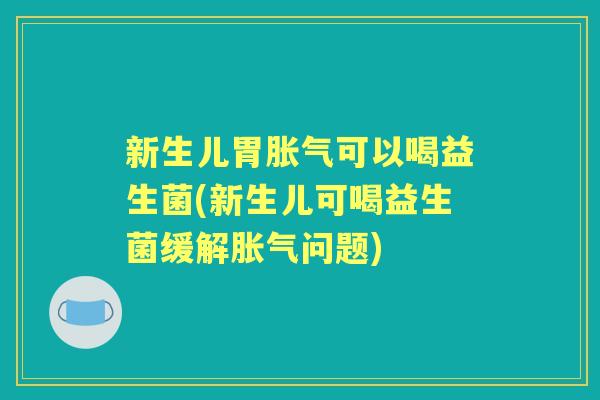 新生儿胃可以喝益生菌(新生儿可喝益生菌缓解问题)