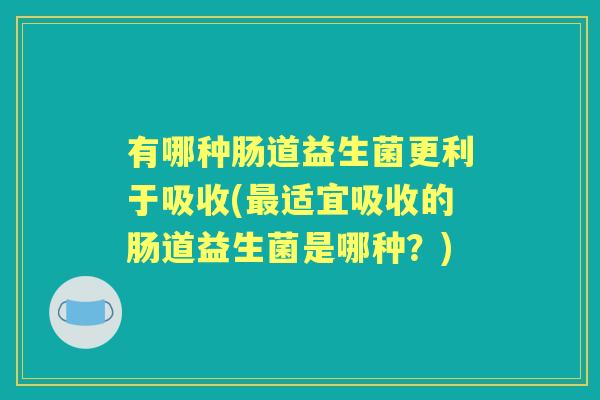 有哪种肠道益生菌更利于吸收(适宜吸收的肠道益生菌是哪种?) 有哪种肠道益生菌更利于吸收(适宜吸收的肠道益生菌是哪种?)