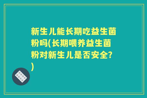 新生儿能长期吃益生菌粉吗(长期喂养益生菌粉对新生儿是否安全?) 新生儿能长期吃益生菌粉吗(长期喂养益生菌粉对新生儿是否安全?)