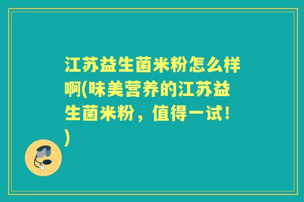 江苏益生菌米粉怎么样啊(味美营养的江苏益生菌米粉,值得一试!) 江苏益生菌米粉怎么样啊(味美营养的江苏益生菌米粉,值得一试!)