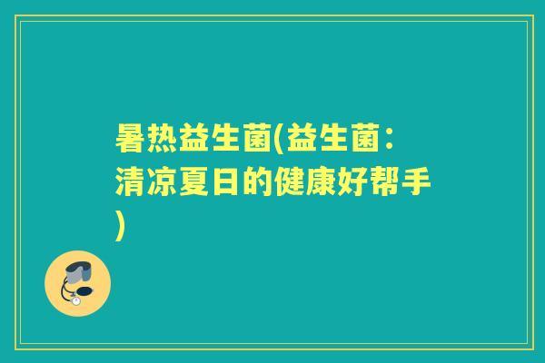 暑热益生菌(益生菌:清凉夏日的健康好帮手) 暑热益生菌(益生菌:清凉夏日的健康好帮手)