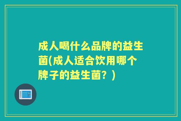 成人喝什么品牌的益生菌(成人适合饮用哪个牌子的益生菌?) 成人喝什么品牌的益生菌(成人适合饮用哪个牌子的益生菌?)