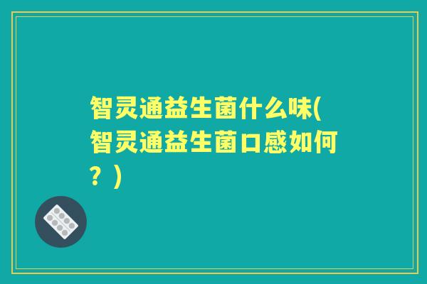 智灵通益生菌什么味(智灵通益生菌口感如何?) 智灵通益生菌什么味(智灵通益生菌口感如何?)