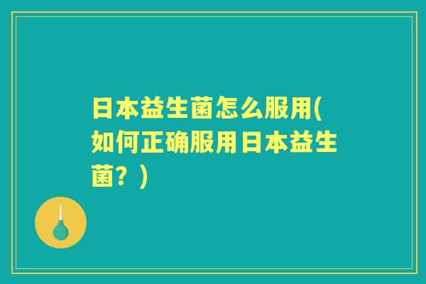 日本益生菌怎么服用(如何正确服用日本益生菌?) 日本益生菌怎么服用(如何正确服用日本益生菌?)