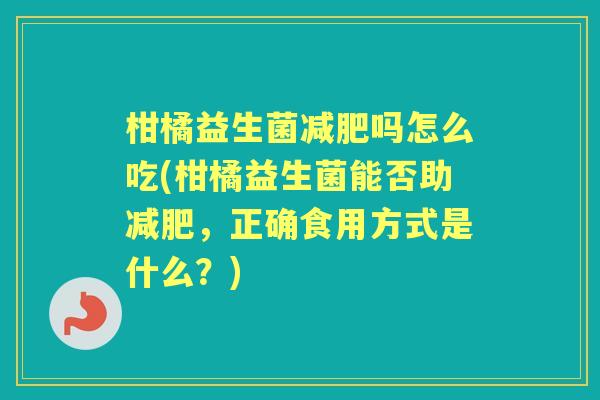 柑橘益生菌吗怎么吃(柑橘益生菌能否助,正确食用方式是什么?) 柑橘益生菌吗怎么吃(柑橘益生菌能否助,正确食用方式是什么?)