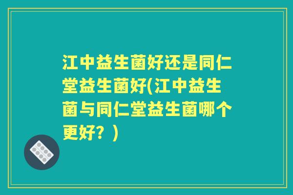 江中益生菌好还是同仁堂益生菌好(江中益生菌与同仁堂益生菌哪个更好?) 江中益生菌好还是同仁堂益生菌好(江中益生菌与同仁堂益生菌哪个更好?)