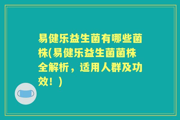 易健乐益生菌有哪些菌株(易健乐益生菌菌株全解析,适用人群及功效!) 易健乐益生菌有哪些菌株(易健乐益生菌菌株全解析,适用人群及功效!)