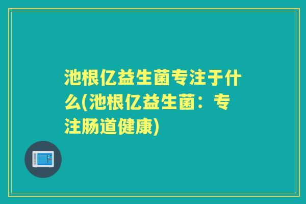 池根亿益生菌专注于什么(池根亿益生菌:专注肠道健康) 池根亿益生菌专注于什么(池根亿益生菌:专注肠道健康)