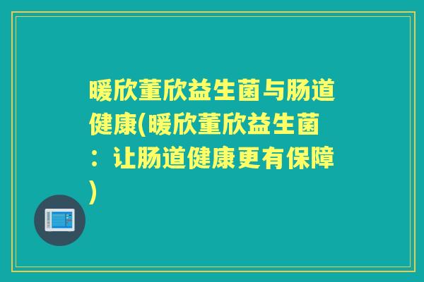 暖欣董欣益生菌与肠道健康(暖欣董欣益生菌:让肠道健康更有保障) 暖欣董欣益生菌与肠道健康(暖欣董欣益生菌:让肠道健康更有保障)