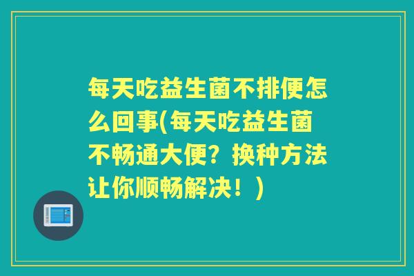 每天吃益生菌不排便怎么回事(每天吃益生菌不畅通大便?换种方法让你顺畅解决!) 每天吃益生菌不排便怎么回事(每天吃益生菌不畅通大便?换种方法让你顺畅解决!)