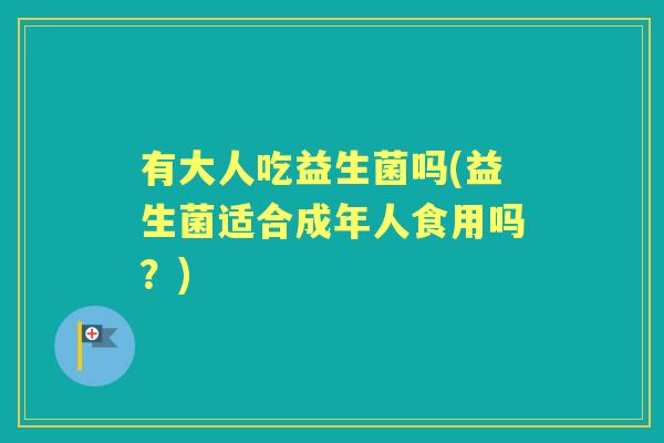 有大人吃益生菌吗(益生菌适合成年人食用吗?) 有大人吃益生菌吗(益生菌适合成年人食用吗?)
