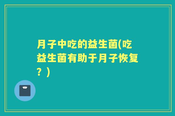 月子中吃的益生菌(吃益生菌有助于月子恢复?) 月子中吃的益生菌(吃益生菌有助于月子恢复?)
