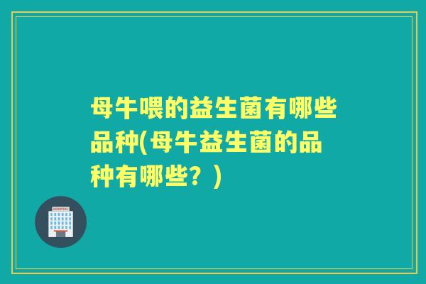 母牛喂的益生菌有哪些品种(母牛益生菌的品种有哪些?) 母牛喂的益生菌有哪些品种(母牛益生菌的品种有哪些?)