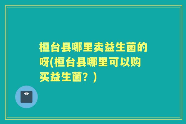 桓台县哪里卖益生菌的呀(桓台县哪里可以购买益生菌?) 桓台县哪里卖益生菌的呀(桓台县哪里可以购买益生菌?)