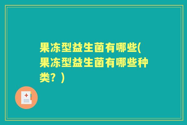 果冻型益生菌有哪些(果冻型益生菌有哪些种类?) 果冻型益生菌有哪些(果冻型益生菌有哪些种类?)