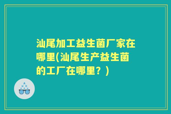 汕尾加工益生菌厂家在哪里(汕尾生产益生菌的工厂在哪里?) 汕尾加工益生菌厂家在哪里(汕尾生产益生菌的工厂在哪里?)