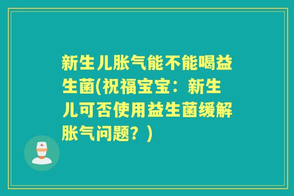 新生儿能不能喝益生菌(祝福宝宝:新生儿可否使用益生菌缓解问题?) 新生儿能不能喝益生菌(祝福宝宝:新生儿可否使用益生菌缓解问题?)