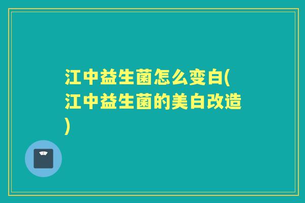 江中益生菌怎么变白(江中益生菌的美白改造) 江中益生菌怎么变白(江中益生菌的美白改造)