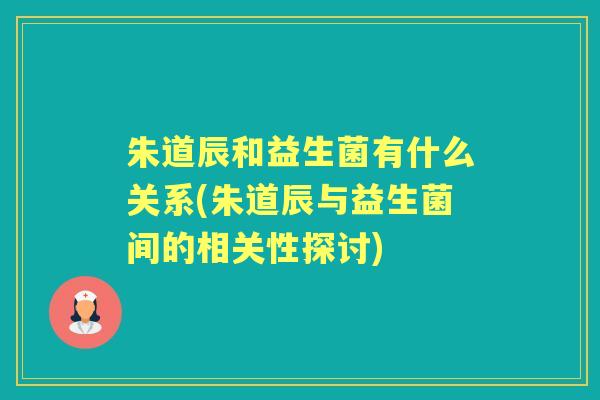 朱道辰和益生菌有什么关系(朱道辰与益生菌间的相关性探讨)