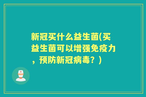 新冠买什么益生菌(买益生菌可以增强力,新冠?) 新冠买什么益生菌(买益生菌可以增强力,新冠?)
