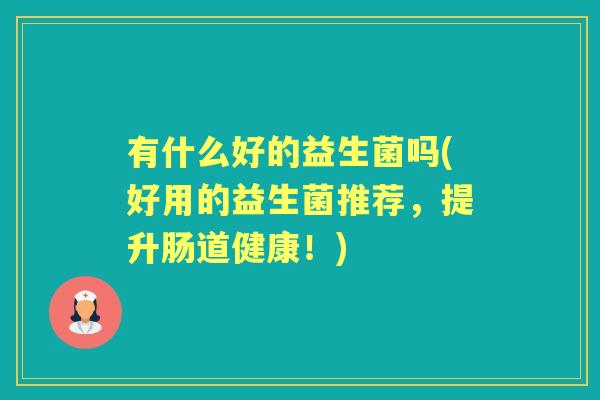 有什么好的益生菌吗(好用的益生菌推荐,提升肠道健康!) 有什么好的益生菌吗(好用的益生菌推荐,提升肠道健康!)