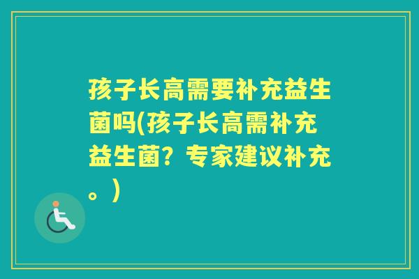 孩子长高需要补充益生菌吗(孩子长高需补充益生菌?专家建议补充。) 孩子长高需要补充益生菌吗(孩子长高需补充益生菌?专家建议补充。)
