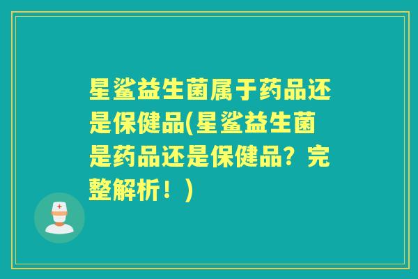 星鲨益生菌属于药品还是保健品(星鲨益生菌是药品还是保健品？完整解析！)