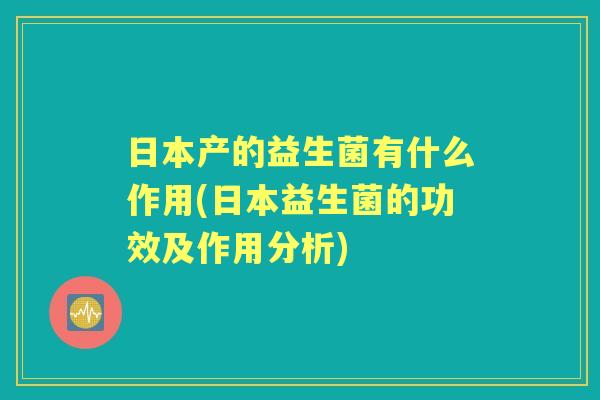日本产的益生菌有什么作用(日本益生菌的功效及作用分析) 日本产的益生菌有什么作用(日本益生菌的功效及作用分析)