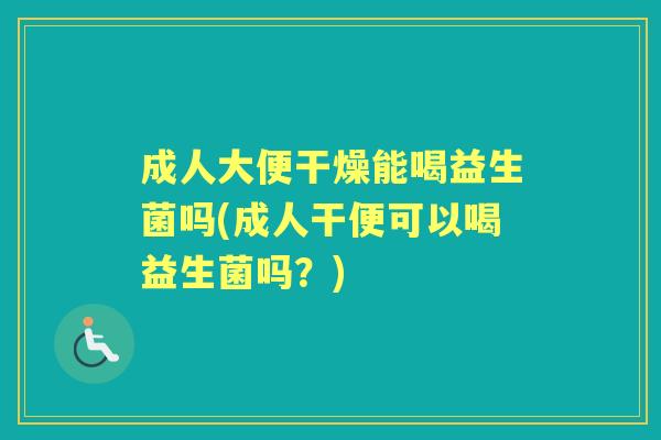 成人大便干燥能喝益生菌吗(成人干便可以喝益生菌吗?) 成人大便干燥能喝益生菌吗(成人干便可以喝益生菌吗?)