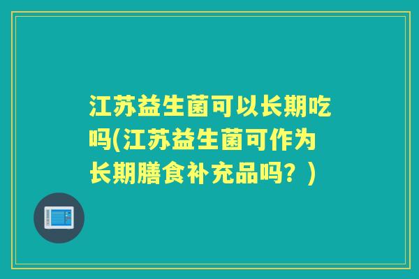 江苏益生菌可以长期吃吗(江苏益生菌可作为长期膳食补充品吗?) 江苏益生菌可以长期吃吗(江苏益生菌可作为长期膳食补充品吗?)