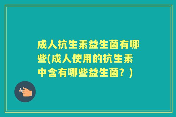 成人抗生素益生菌有哪些(成人使用的抗生素中含有哪些益生菌？)