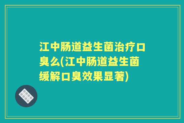 江中肠道益生菌么(江中肠道益生菌缓解效果显著) 江中肠道益生菌么(江中肠道益生菌缓解效果显著)