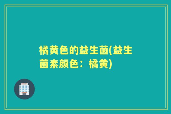 橘黄色的益生菌(益生菌素颜色:橘黄) 橘黄色的益生菌(益生菌素颜色:橘黄)