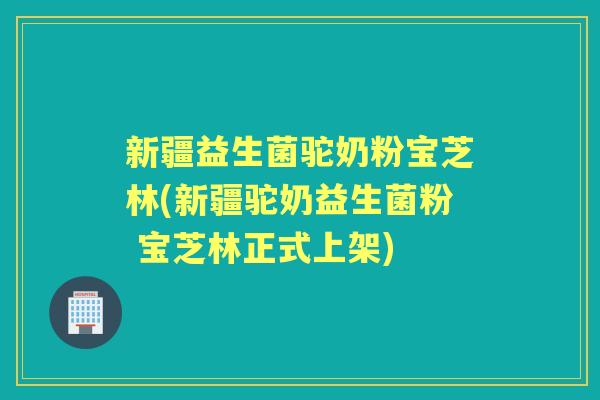 新疆益生菌驼奶粉宝芝林(新疆驼奶益生菌粉 宝芝林正式上架) 新疆益生菌驼奶粉宝芝林(新疆驼奶益生菌粉 宝芝林正式上架)