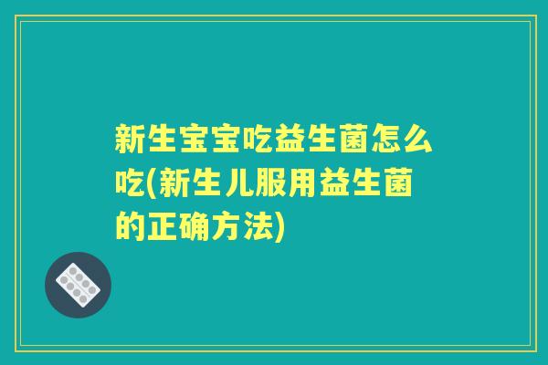新生宝宝吃益生菌怎么吃(新生儿服用益生菌的正确方法) 新生宝宝吃益生菌怎么吃(新生儿服用益生菌的正确方法)