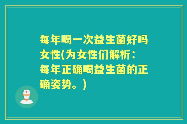 每年喝一次益生菌好吗女性(为女性们解析:每年正确喝益生菌的正确姿势。) 每年喝一次益生菌好吗女性(为女性们解析:每年正确喝益生菌的正确姿势。)