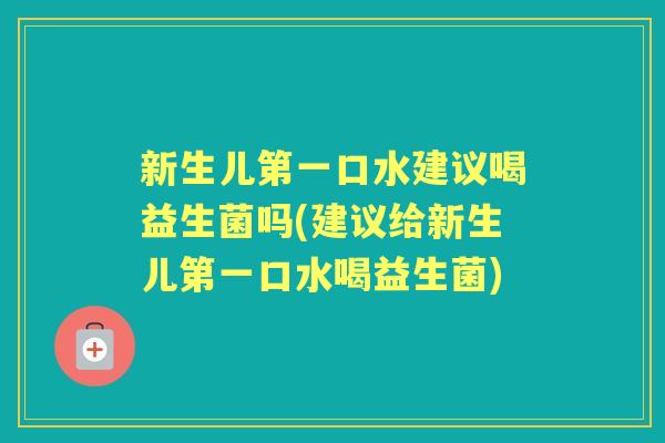 新生儿第一口水建议喝益生菌吗(建议给新生儿第一口水喝益生菌) 新生儿第一口水建议喝益生菌吗(建议给新生儿第一口水喝益生菌)