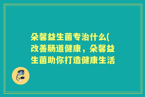 朵馨益生菌专什么(改善肠道健康,朵馨益生菌助你打造健康生活 朵馨益生菌专什么(改善肠道健康,朵馨益生菌助你打造健康生活