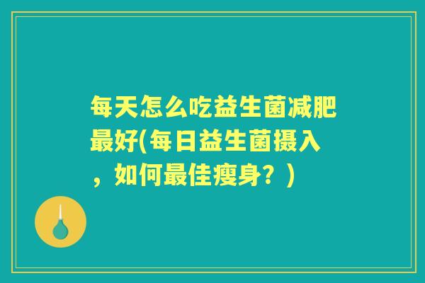 每天怎么吃益生菌好(每日益生菌摄入,如何佳瘦身?) 每天怎么吃益生菌好(每日益生菌摄入,如何佳瘦身?)