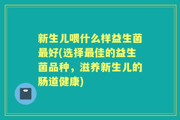 新生儿喂什么样益生菌好(选择佳的益生菌品种，滋养新生儿的肠道健康)