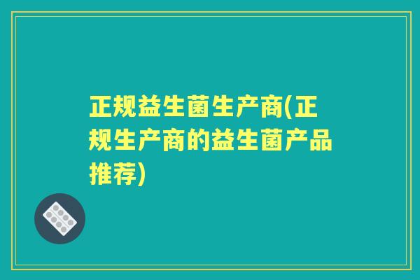 正规益生菌生产商(正规生产商的益生菌产品推荐)