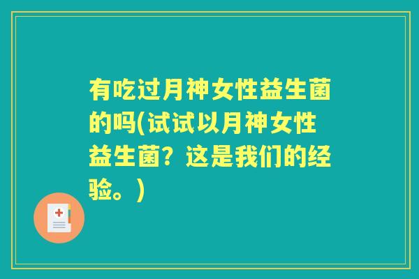 有吃过月神女性益生菌的吗(试试以月神女性益生菌?这是我们的经验。) 有吃过月神女性益生菌的吗(试试以月神女性益生菌?这是我们的经验。)