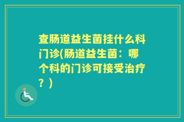 查肠道益生菌挂什么科门诊(肠道益生菌：哪个科的门诊可接受？)