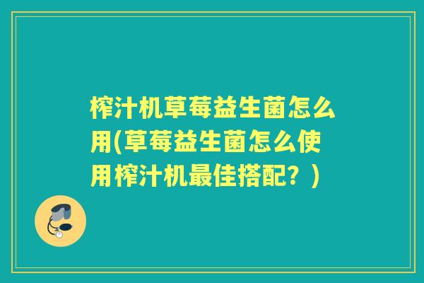 榨汁机草莓益生菌怎么用(草莓益生菌怎么使用榨汁机佳搭配？)