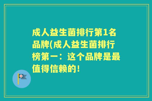 成人益生菌排行第1名品牌(成人益生菌排行榜第一:这个品牌是值得信赖的! 成人益生菌排行第1名品牌(成人益生菌排行榜第一:这个品牌是值得信赖的!