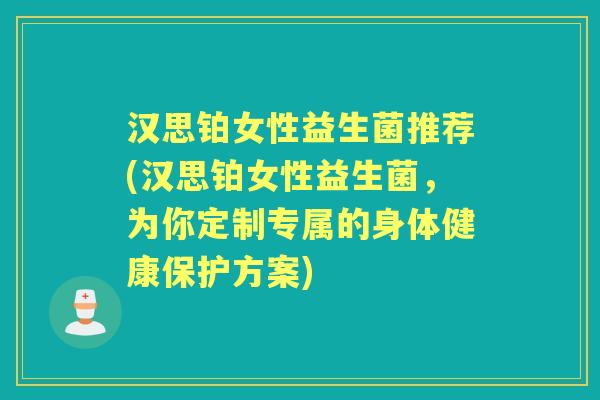汉思铂女性益生菌推荐(汉思铂女性益生菌,为你定制专属的身体健康保护方案) 汉思铂女性益生菌推荐(汉思铂女性益生菌,为你定制专属的身体健康保护方案)