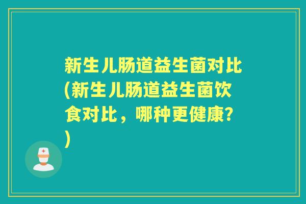 新生儿肠道益生菌对比(新生儿肠道益生菌饮食对比,哪种更健康?) 新生儿肠道益生菌对比(新生儿肠道益生菌饮食对比,哪种更健康?)