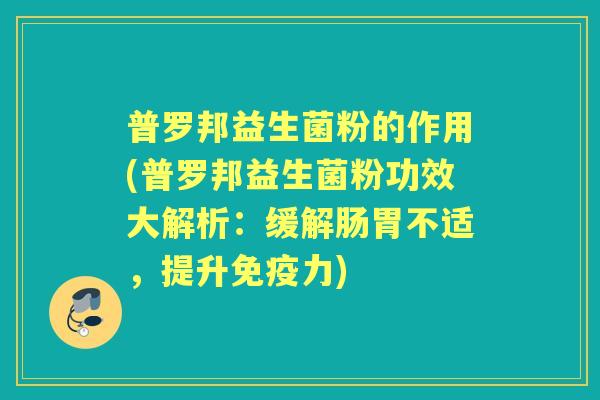 普罗邦益生菌粉的作用(普罗邦益生菌粉功效大解析:缓解肠胃不适,提升力) 普罗邦益生菌粉的作用(普罗邦益生菌粉功效大解析:缓解肠胃不适,提升力)
