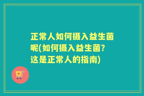 正常人如何摄入益生菌呢(如何摄入益生菌?这是正常人的指南) 正常人如何摄入益生菌呢(如何摄入益生菌?这是正常人的指南)
